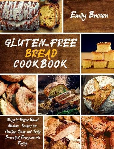 Gluten-Free Bread Cookbook: Easy to Follow Bread Machine Recipes for Healthy, Cheap and Tasty Bread that Everyone will Enjoy.