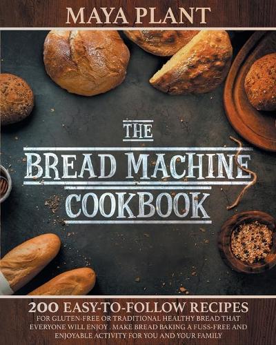 The Bread Machine Cookbook: 200 Easy to Follow Recipes for Gluten-Free or Traditional Healthy Bread that Everyone will Enjoy - Make Bread Baking a Fuss-free and Enjoyable Activity for You and Your Family