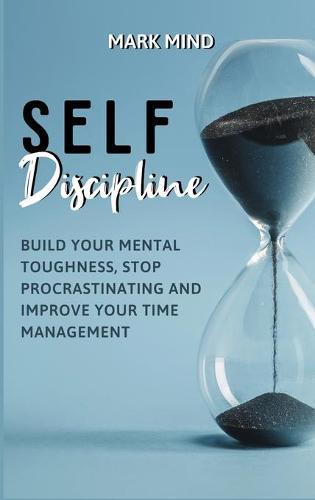 Self Discipline: Build Your Mental Toughness, Stop Procrastinating and Improve Your Time Management