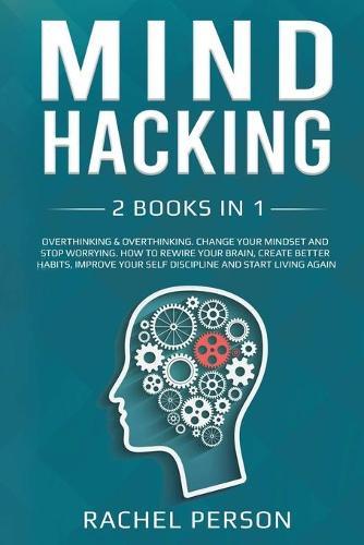 Mind Hacking: 2 Books in 1: Overthinking: Change Your Mindset and Stop Worrying. How to Rewire Your Brain, Create Better Habits, Improve Your Self Discipline and Start Living Again