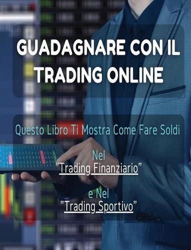 Guadagnare Con Il Trading Online: Questo Libro Ti Mostra Come Fare Soldi Nel  Trading Finanziario  e Nel  Trading Sportivo . (All'Interno Trovi Anche 1 Manoscritto Bonus !)
