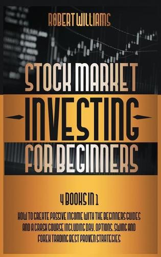 Stock Market Investing for Beginners: 4 Books in 1: How to Create Passive Income with the Beginners Guides and a Crash Course Including Day, Options, Swing and Forex Trading Best Proven Strategies