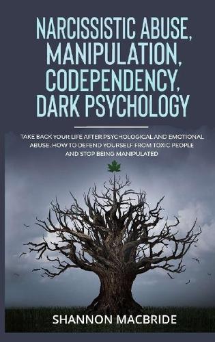 Narcissistic Abuse, Manipulation, Codependency, Dark Psychology: Take Back Your Life after Psychological and Emotional Abuse. How to Defend Yourself from Toxic People and Stop Being Manipulated