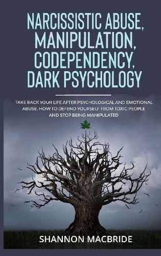 Narcissistic Abuse, Manipulation, Codependency, Dark Psychology: Take Back Your Life after Psychological and Emotional Abuse. How to Defend Yourself from Toxic People and Stop Being Manipulated