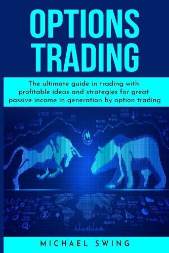 Options Trading: The ultimate guide in trading with profitable ideas and strategies for great passive income in generation by option trading