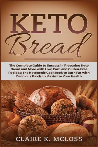Keto Bread: The Complete Guide to Success in Preparing Keto Bread and More with Low-Carb and Gluten-Free Recipes. The Ketogenic Cookbook to Burn Fat with Delicious Foods to Maximize Your Health