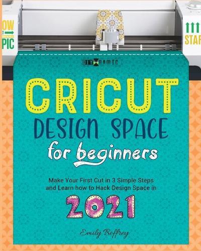 Cricut Design Space for Beginners: Make Your First Cut in 3 Simple Steps and Learn how to Hack Design Space in 2021