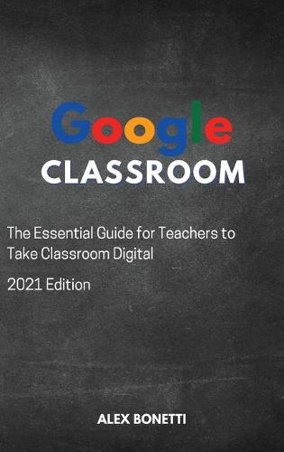 Google Classroom: The Essential Guide for Teachers to Take Classroom Digital
