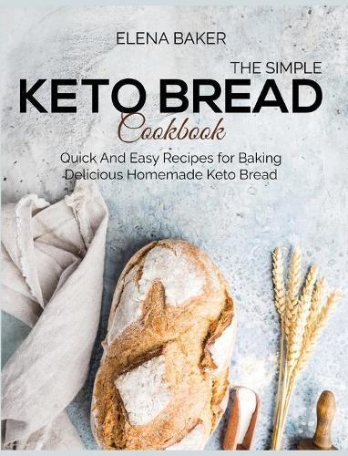 The Simple Keto Bread Cookbook: Quick And Easy Recipes for Baking Delicious Homemade Keto Bread