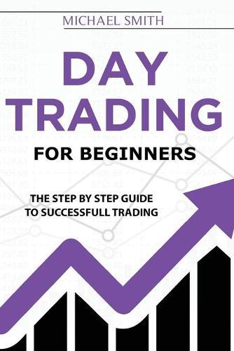 Day Trading For Beginners: The Step by Step Guide To Successfull Trading