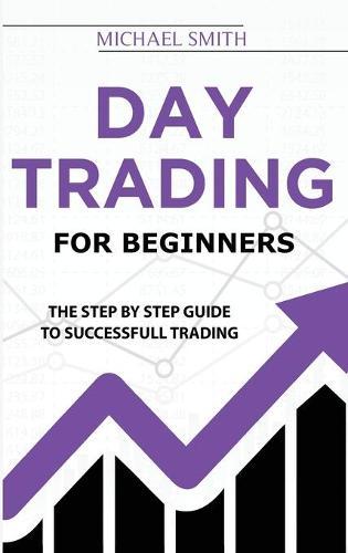 Day Trading For Beginners: The Step by Step Guide To Successfull Trading