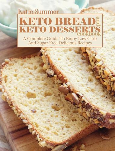 Keto Bread and Keto Desserts Cookbook: A Complete Guide To Enjoy Low Carb And Sugar Free Delicious Recipes