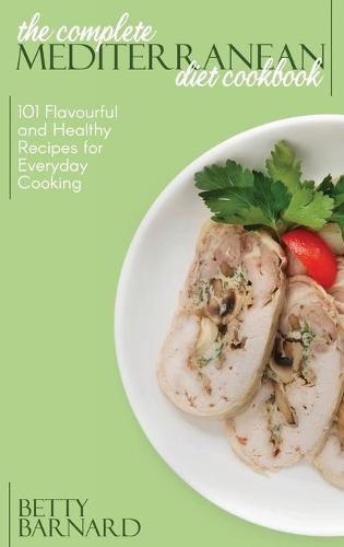 The Complete Mediterranean Diet Cookbook: 101 Flavourful And Healthy Recipes For Everyday Cooking
