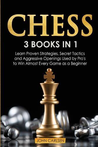 Chess: 3 Books in 1: Learn Proven Strategies, Secret Tacticts and Aggressive Openings Used by Pro's to Win Almost Every Game as a Beginner