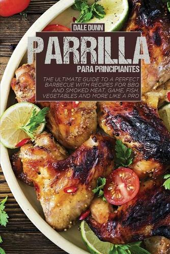 Parrilla Para Principiantes: La guia definitiva para una barbacoa perfecta con recetas para asar y ahumar carne, caza, pescado, verduras y mas como un profesional
