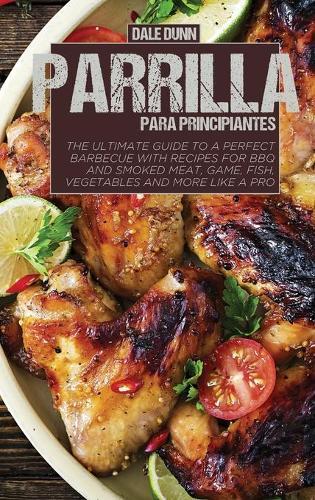 Parrilla Para Principiantes: La guia definitiva para una barbacoa perfecta con recetas para asar y ahumar carne, caza, pescado, verduras y mas como un profesional