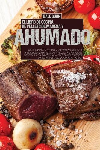 El Libro de Cocina de Pellets de Madera Y Ahumado: Recetas sabrosas para una barbacoa perfecta. Disfrute de faciles y sabrosas recetas a la parrilla, incluyendo carnes, aves, mariscos, verduras y mas