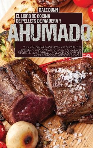 El Libro de Cocina de Pellets de Madera Y Ahumado: Recetas sabrosas para una barbacoa perfecta. Disfrute de faciles y sabrosas recetas a la parrilla, incluyendo carnes, aves, mariscos, verduras y mas
