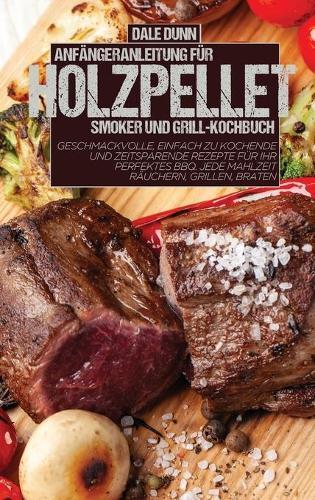 Anfangeranleitung Fur Holzpellet-Smoker Und Grill-Kochbuch: Geschmackvolle, einfach zu kochende und zeitsparende Rezepte fur Ihr perfektes BBQ. Jede Mahlzeit rauchern, grillen, braten