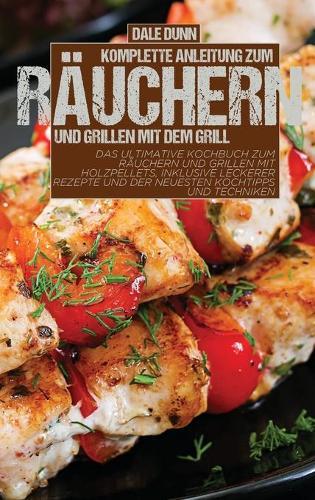 Komplette Anleitung zum Rauchern und Grillen mit dem Grill: Das ultimative Kochbuch zum Rauchern und Grillen mit Holzpellets, inklusive leckerer Rezepte und der neuesten Kochtipps und Techniken