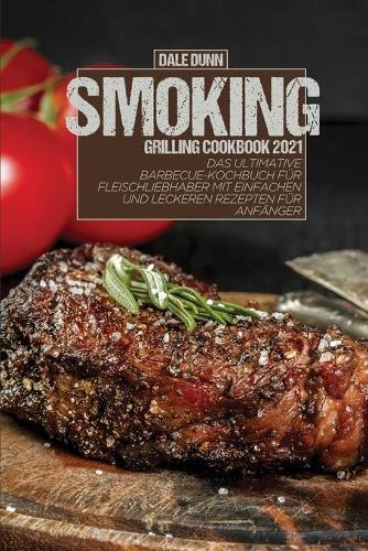 Smoking Grilling Cookbook 2021: Das ultimative Barbecue-Kochbuch fur Fleischliebhaber mit einfachen und leckeren Rezepten fur Anfanger