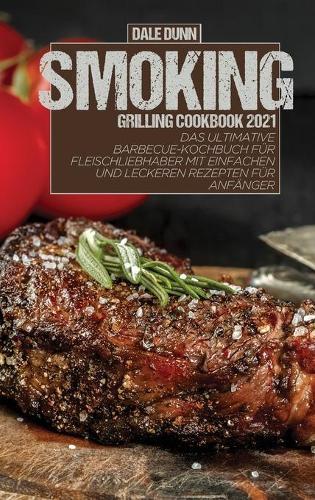Smoking Grilling Cookbook 2021: Das ultimative Barbecue-Kochbuch fur Fleischliebhaber mit einfachen und leckeren Rezepten fur Anfanger