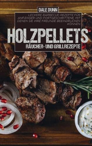 Holzpellets Raucher- und Grillrezepte: Leckere Barbecue-Rezepte fur Anfanger und Fortgeschrittene, mit denen Sie Ihre Freunde beeindrucken koennen