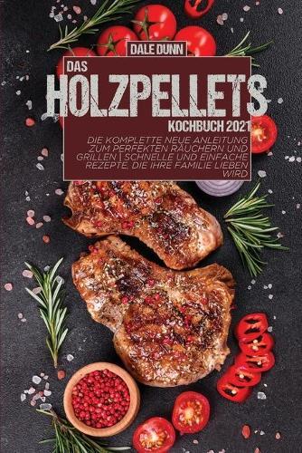 Das Holzpellets-Kochbuch 2021: Die komplette neue Anleitung zum perfekten Rauchern und Grillen - Schnelle und einfache Rezepte, die Ihre Familie lieben wird