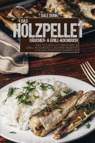 Das Holzpellet-Raucher- & Grill-Kochbuch: Das Holzpellet-Raucher- & Grill-Kochbuch. Leckere Rezepte fur das perfekte Barbecue