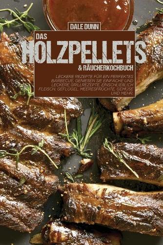 Das Holzpellets & Raucherkochbuch: Leckere Rezepte fur ein perfektes Barbecue. Geniessen Sie einfache und leckere Grillrezepte, einschliesslich Fleisch, Geflugel, Meeresfruchte, Gemuse und mehr