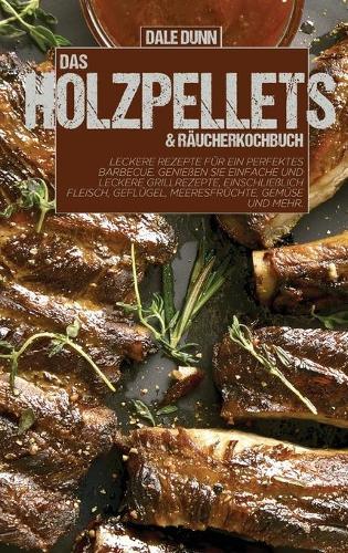 Das Holzpellets and Raucherkochbuch: Leckere Rezepte fur ein perfektes Barbecue. Geniessen Sie einfache und leckere Grillrezepte, einschliesslich Fleisch, Geflugel, Meeresfruchte, Gemuse und mehr