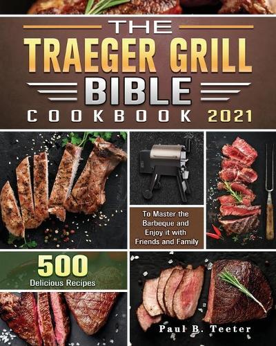 The Traeger Grill Bible Cookbook 2021: 500 Delicious Recipes to Master the Barbeque and Enjoy it with Friends and Family