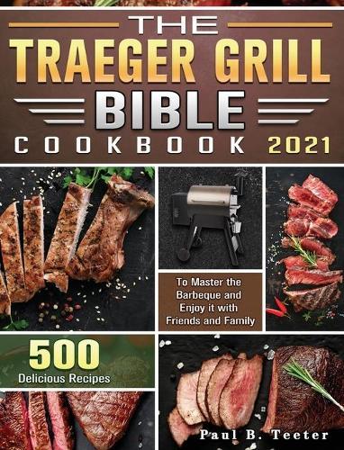 The Traeger Grill Bible Cookbook 2021: 500 Delicious Recipes to Master the Barbeque and Enjoy it with Friends and Family