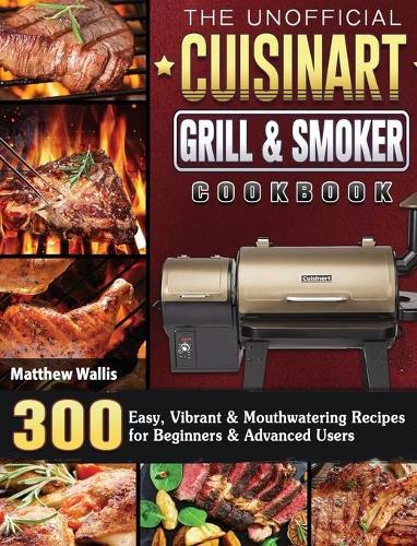 The Unofficial Cuisinart Grill & Smoker Cookbook: 300 Easy, Vibrant & Mouthwatering Recipes for Beginners & Advanced Users