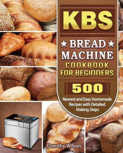 KBS Bread Machine Cookbook For Beginners: 500 Newest and Easy Homemade Recipes with Detailed Making Steps