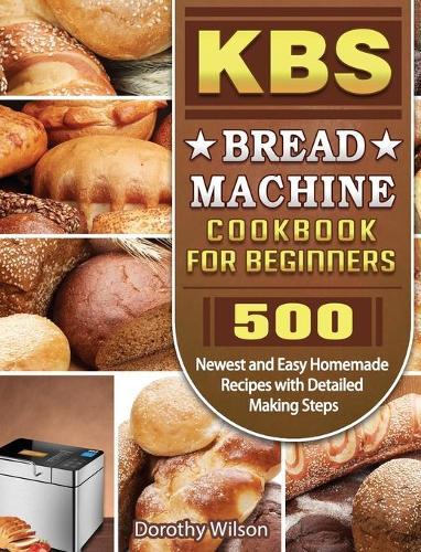 KBS Bread Machine Cookbook For Beginners: 500 Newest and Easy Homemade Recipes with Detailed Making Steps