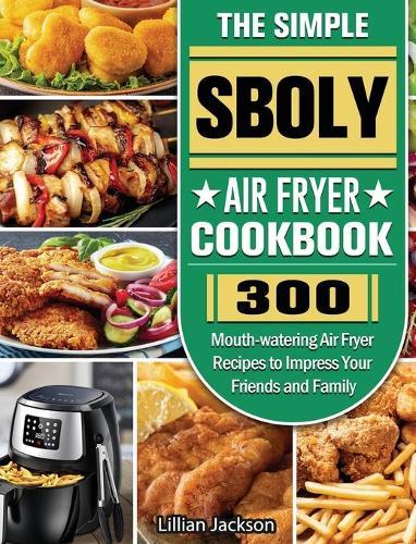 The Simple Sboly Air Fryer Cookbook: 300 Mouth-watering Air Fryer Recipes to Impress Your Friends and Family