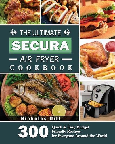 The Ultimate Secura Air Fryer Cookbook: 300 Quick & Easy Budget Friendly Recipes for Everyone Around the World
