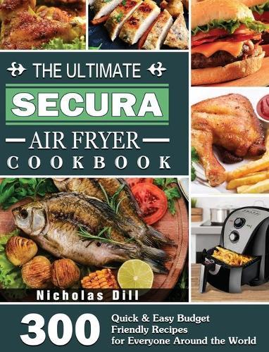 The Ultimate Secura Air Fryer Cookbook: 300 Quick & Easy Budget Friendly Recipes for Everyone Around the World