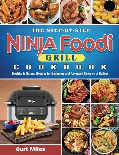 The Step-by-Step Ninja Foodi Grill Cookbook: Healthy & Natural Recipes for Beginners and Advanced Users on A Budget