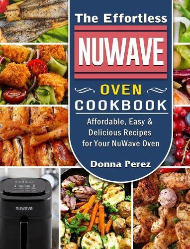 The Effortless NuWave Oven Cookbook: Affordable, Easy & Delicious Recipes for Your NuWave Oven