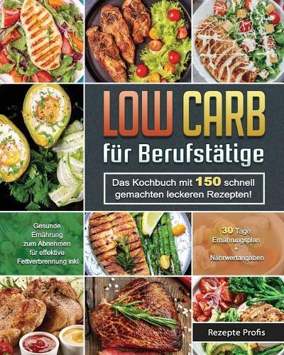 Low Carb fur Berufstatige: Das Kochbuch mit 150 schnell gemachten leckeren Rezepten! Gesunde Ernahrung zum Abnehmen fur effektive Fettverbrennung inkl. 30 Tage Ernahrungsplan + Nahrwertangaben