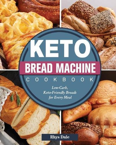 Keto Bread Machine Cookbook: Low-Carb, Keto-Friendly Breads for Every Meal