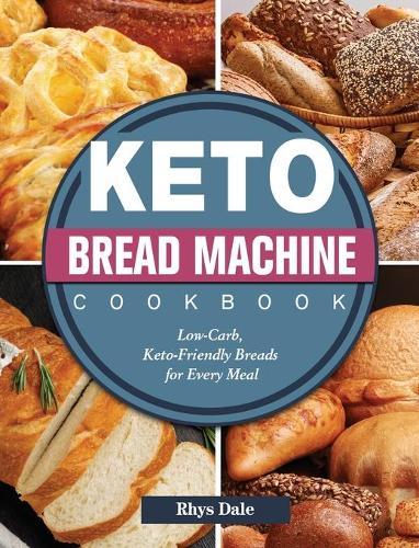 Keto Bread Machine Cookbook: Low-Carb, Keto-Friendly Breads for Every Meal