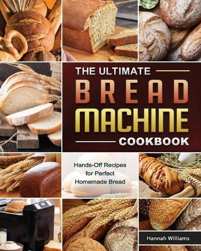 The Ultimate Bread Machine Cookbook: Hands-Off Recipes for Perfect Homemade Bread