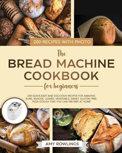 The Bread Machine Cookbook for Beginners: 200 Quick-Easy And Delicious Recipes For Amazing Buns, Snacks, Loaves, Vegetable, Sweet, Gluten-Free, Pizza Dough That You Can Prepare At Home