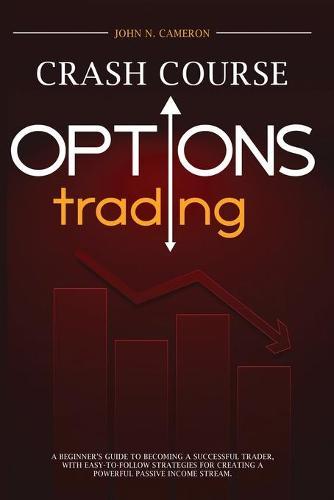 Options Trading Crash Course: A Beginner's Guide to Becoming a Successful Trader, with Easy-to-Follow Strategies for Creating a Powerful Passive Income Stream
