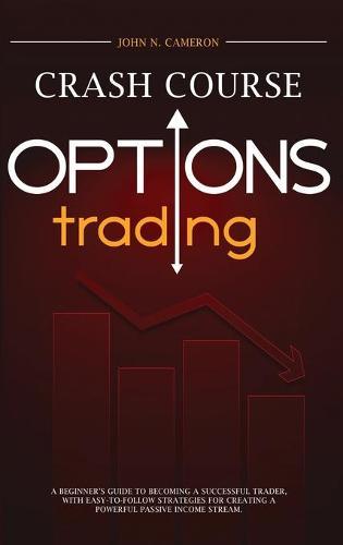 Options Trading Crash Course: A Beginner's Guide To Becoming A Successful Trader, With Easy-To-Follow Strategies For Creating A Powerful Passive Income Stream