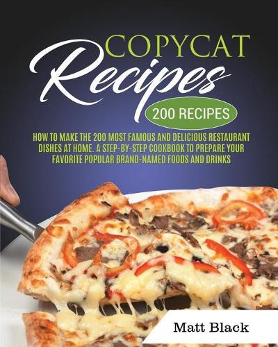 Copycat Recipes: How to Make the 200 Most Famous and Delicious Restaurant Dishes at Home. a Step-By-Step Cookbook to Prepare Your Favorite Popular Brand-Named Foods and Drinks