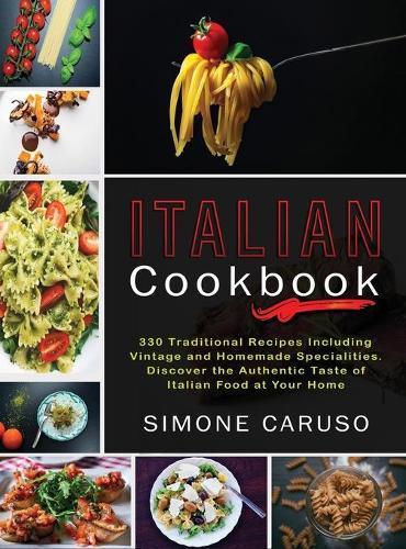Italian Cookbook: 330 Traditional Recipes Including Vintage and Homemade Specialities. Discover the Authentic Taste of Italian Food at Your Home